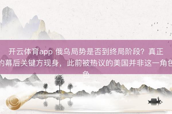 开云体育app 俄乌局势是否到终局阶段？真正的幕后关键方现身，此前被热议的美国并非这一角色