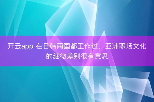 开云app 在日韩两国都工作过，亚洲职场文化的细微差别很有意思