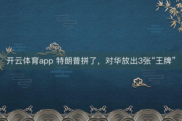 开云体育app 特朗普拼了,对华放出3张“王牌”