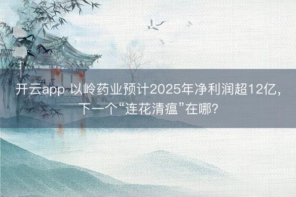 开云app 以岭药业预计2025年净利润超12亿，下一个“连花清瘟”在哪？