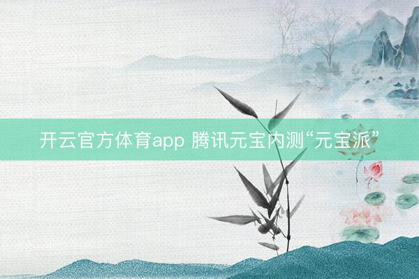 开云官方体育app 腾讯元宝内测“元宝派”