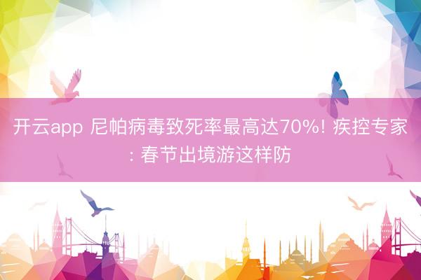 开云app 尼帕病毒致死率最高达70%! 疾控专家: 春节出境游这样防