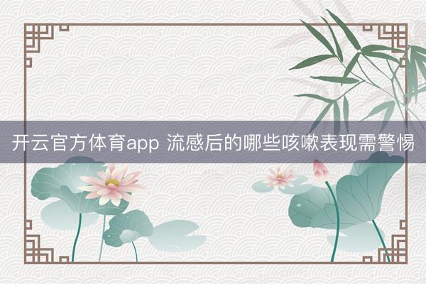 开云官方体育app 流感后的哪些咳嗽表现需警惕