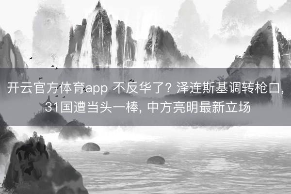 开云官方体育app 不反华了? 泽连斯基调转枪口, 31国遭当头一棒, 中方亮明最新立场