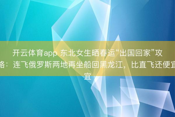 开云体育app 东北女生晒春运“出国回家”攻略：连飞俄罗斯两地再坐船回黑龙江，比直飞还便宜