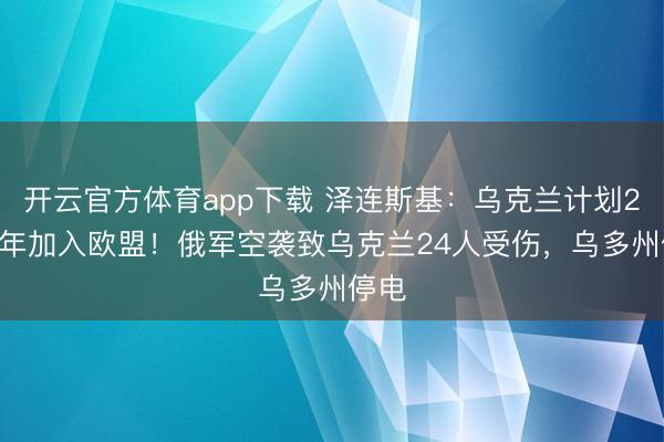 开云官方体育app下载 泽连斯基：乌克兰计划2027年加入欧盟！俄军空袭致乌克兰24人受伤，乌多州停电