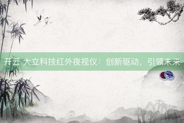 开云 大立科技红外夜视仪：创新驱动，引领未来
