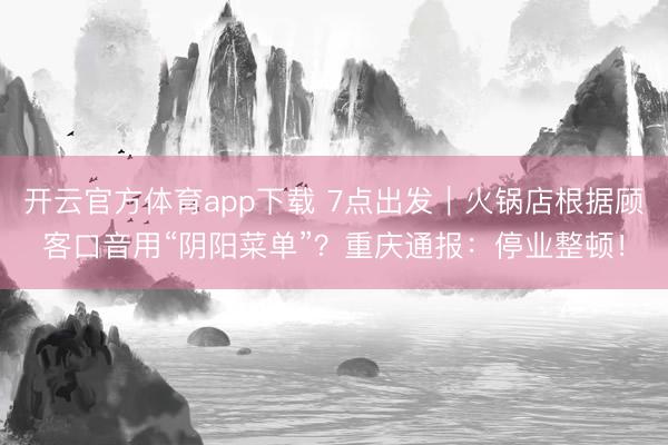 开云官方体育app下载 7点出发|火锅店根据顾客口音用“阴阳菜单”?重庆通报:停业整顿!