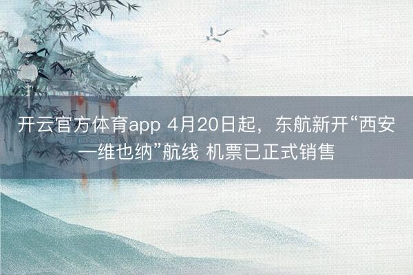 开云官方体育app 4月20日起,东航新开“西安—维也纳”航线 机票已正式销售