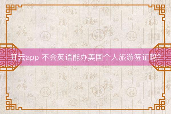 开云app 不会英语能办美国个人旅游签证吗?