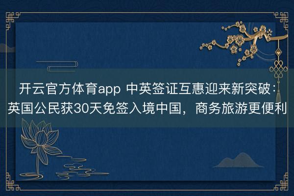 开云官方体育app 中英签证互惠迎来新突破:英国公民获30天免签入境中国,商务旅游更便利
