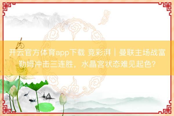 开云官方体育app下载 竞彩湃｜曼联主场战富勒姆冲击三连胜，水晶宫状态难见起色？