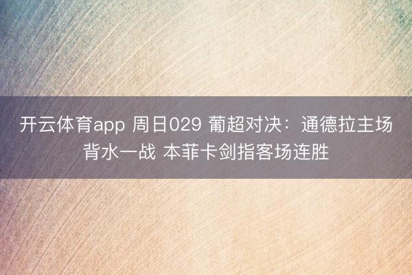 开云体育app 周日029 葡超对决：通德拉主场背水一战 本菲卡剑指客场连胜