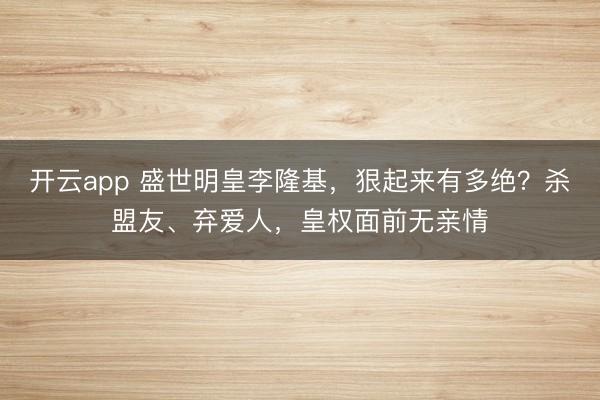 开云app 盛世明皇李隆基，狠起来有多绝？杀盟友、弃爱人，皇权面前无亲情