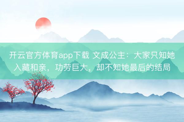 开云官方体育app下载 文成公主：大家只知她入藏和亲，功劳巨大，却不知她最后的结局