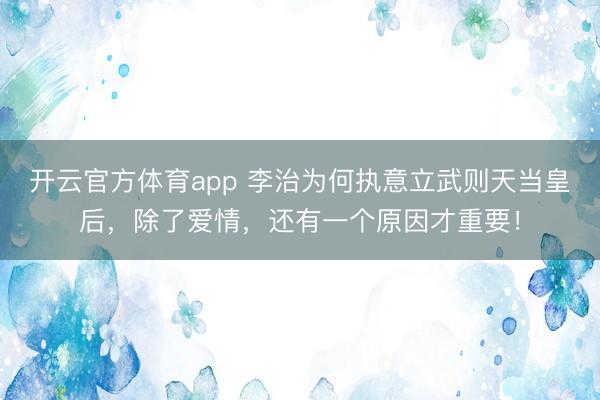 开云官方体育app 李治为何执意立武则天当皇后,除了爱情,还有一个原因才重要!