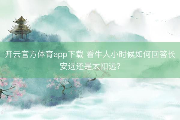 开云官方体育app下载 看牛人小时候如何回答长安远还是太阳远？