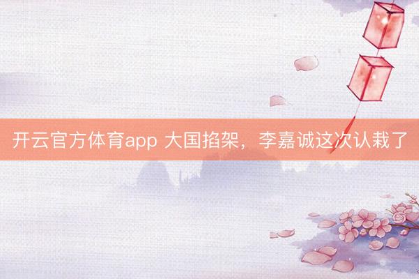 开云官方体育app 大国掐架，李嘉诚这次认栽了