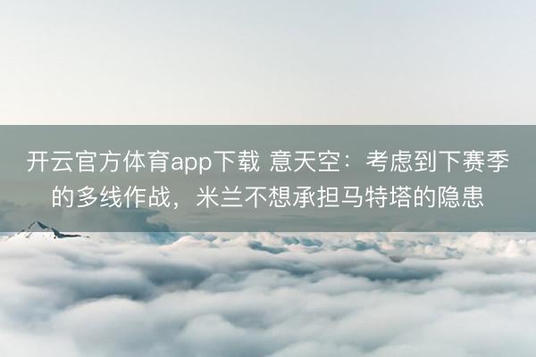 开云官方体育app下载 意天空:考虑到下赛季的多线作战,米兰不想承担马特塔的隐患
