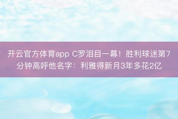 开云官方体育app C罗泪目一幕!胜利球迷第7分钟高呼他名字:利雅得新月3年多花2亿