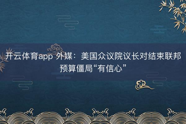 开云体育app 外媒:美国众议院议长对结束联邦预算僵局“有信心”