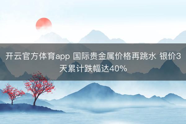 开云官方体育app 国际贵金属价格再跳水 银价3天累计跌幅达40%