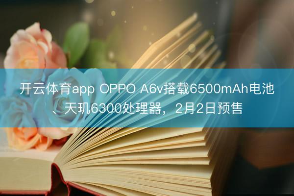 开云体育app OPPO A6v搭载6500mAh电池、天玑6300处理器，2月2日预售