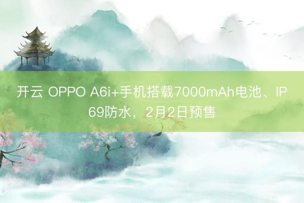 开云 OPPO A6i+手机搭载7000mAh电池、IP69防水，2月2日预售