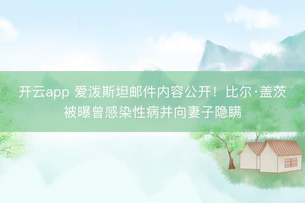 开云app 爱泼斯坦邮件内容公开！比尔·盖茨被曝曾感染性病并向妻子隐瞒