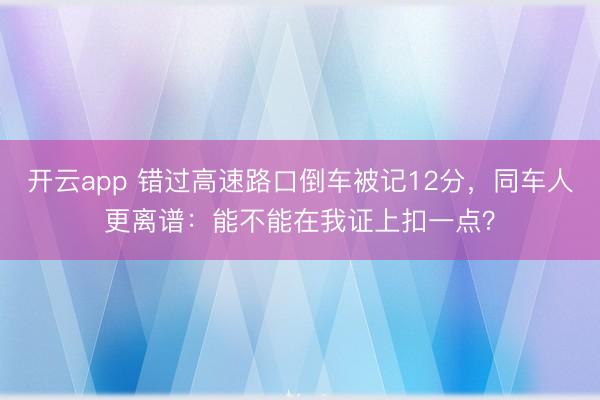 开云app 错过高速路口倒车被记12分，同车人更离谱：能不能在我证上扣一点？