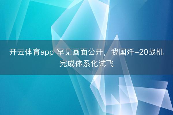 开云体育app 罕见画面公开,我国歼-20战机完成体系化试飞