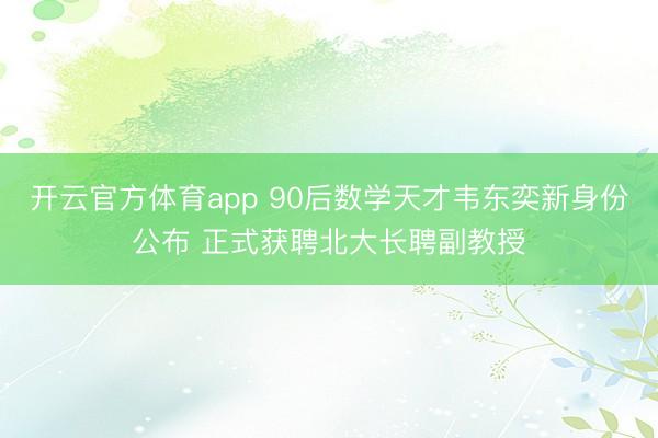 开云官方体育app 90后数学天才韦东奕新身份公布 正式获聘北大长聘副教授