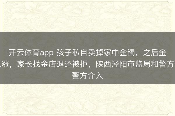 开云体育app 孩子私自卖掉家中金镯，之后金价飙涨，家长找金店退还被拒，陕西泾阳市监局和警方介入
