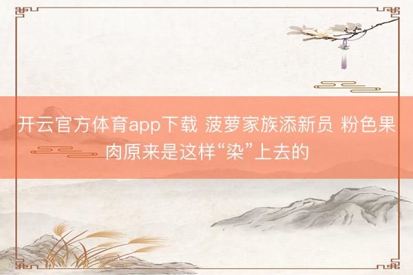 开云官方体育app下载 菠萝家族添新员 粉色果肉原来是这样“染”上去的