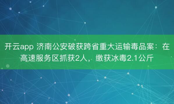开云app 济南公安破获跨省重大运输毒品案:在高速服务区抓获2人,缴获冰毒2.1公斤