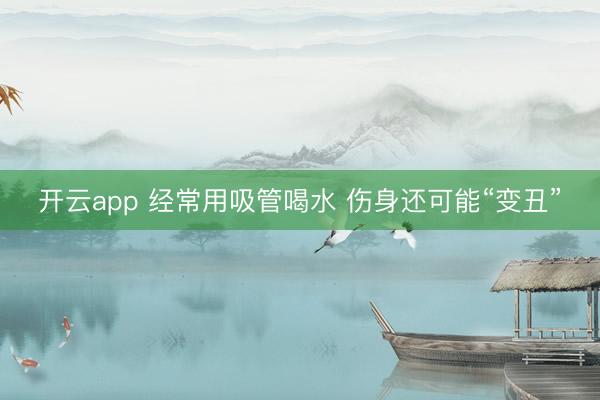 开云app 经常用吸管喝水 伤身还可能“变丑”