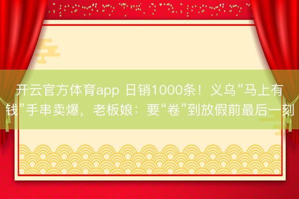 开云官方体育app 日销1000条！义乌“马上有钱”手串卖爆，老板娘：要“卷”到放假前最后一刻