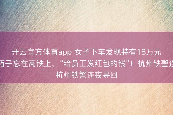 开云官方体育app 女子下车发现装有18万元现金的箱子忘在高铁上，“给员工发红包的钱”！杭州铁警连夜寻回