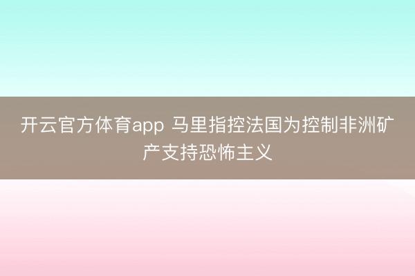 开云官方体育app 马里指控法国为控制非洲矿产支持恐怖主义
