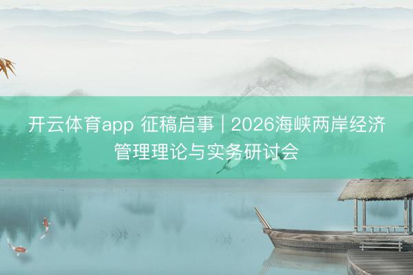开云体育app 征稿启事 | 2026海峡两岸经济管理理论与实务研讨会