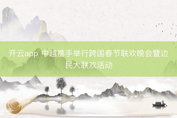 开云app 中越携手举行跨国春节联欢晚会暨边民大联欢活动