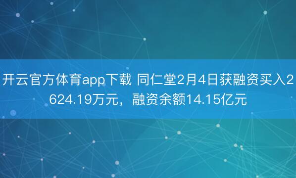开云官方体育app下载 同仁堂2月4日获融资买入2624.19万元,融资余额14.15亿元