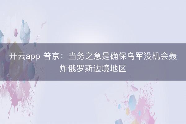 开云app 普京：当务之急是确保乌军没机会轰炸俄罗斯边境地区