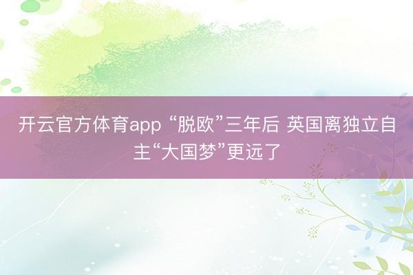 开云官方体育app “脱欧”三年后 英国离独立自主“大国梦”更远了