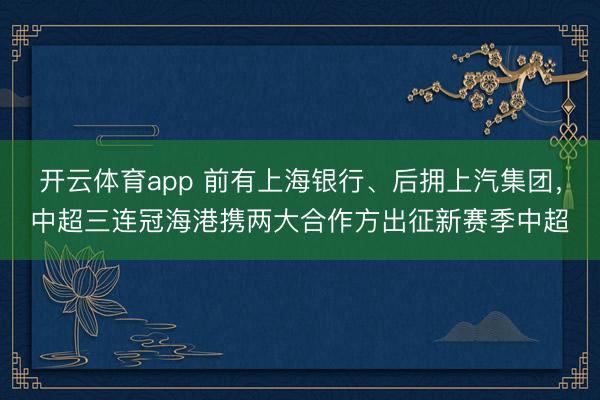 开云体育app 前有上海银行、后拥上汽集团，中超三连冠海港携两大合作方出征新赛季中超