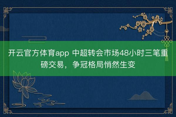 开云官方体育app 中超转会市场48小时三笔重磅交易，争冠格局悄然生变