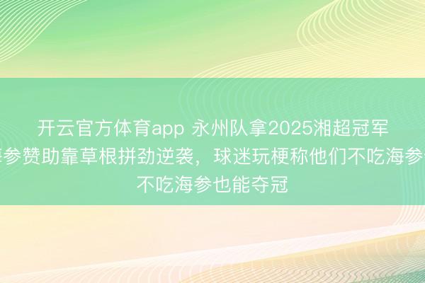 开云官方体育app 永州队拿2025湘超冠军，没有海参赞助靠草根拼劲逆袭，球迷玩梗称他们不吃海参也能夺冠