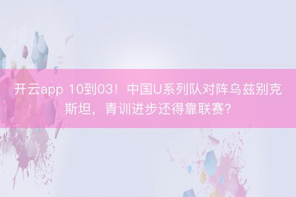开云app 10到03！中国U系列队对阵乌兹别克斯坦，青训进步还得靠联赛？