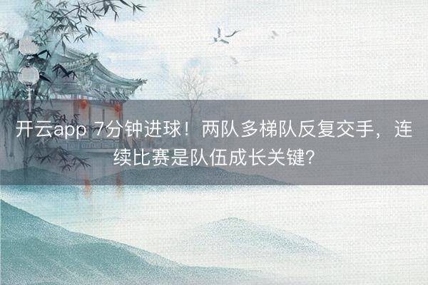 开云app 7分钟进球！两队多梯队反复交手，连续比赛是队伍成长关键？