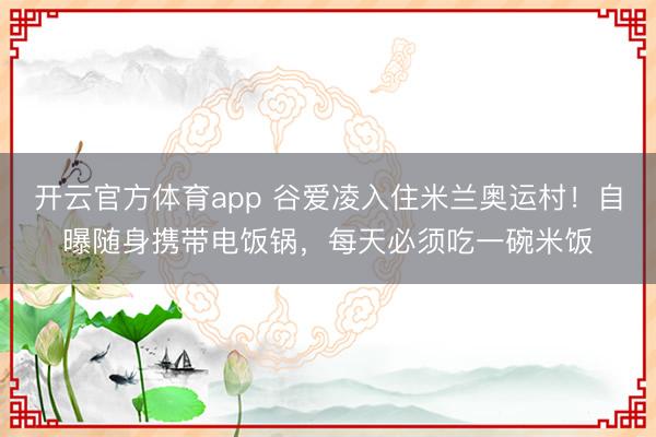 开云官方体育app 谷爱凌入住米兰奥运村！自曝随身携带电饭锅，每天必须吃一碗米饭